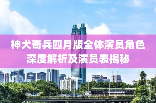 神犬奇兵四月版全體演員角色深度解析及演員表揭秘