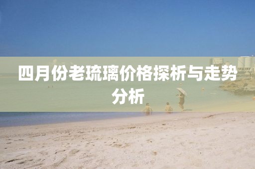 四月份老琉璃價(jià)格探析與走勢分析