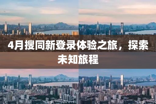 4月搜同新登錄體驗(yàn)之旅，探索未知旅程