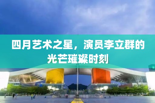 四月藝術(shù)之星，演員李立群的光芒璀璨時(shí)刻