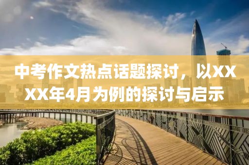 中考作文熱點話題探討，以XXXX年4月為例的探討與啟示