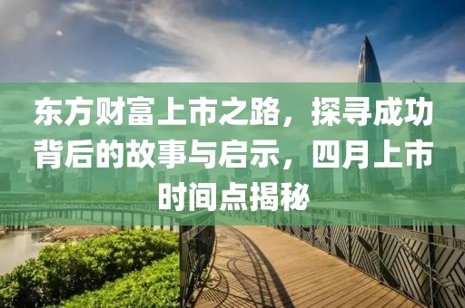 東方財(cái)富上市之路，探尋成功背后的故事與啟示，四月上市時(shí)間點(diǎn)揭秘