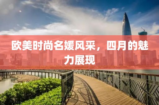 歐美時尚名媛風(fēng)采，四月的魅力展現(xiàn)