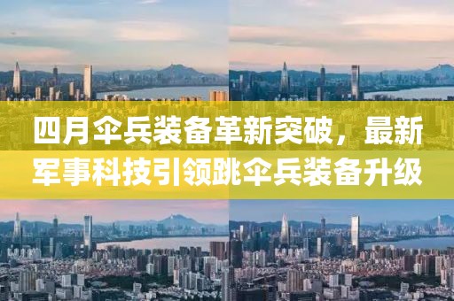 四月傘兵裝備革新突破，最新軍事科技引領(lǐng)跳傘兵裝備升級(jí)