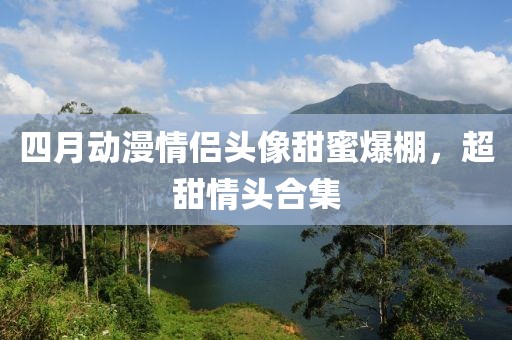 四月動(dòng)漫情侶頭像甜蜜爆棚，超甜情頭合集