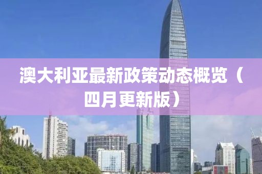 澳大利亞最新政策動態(tài)概覽（四月更新版）