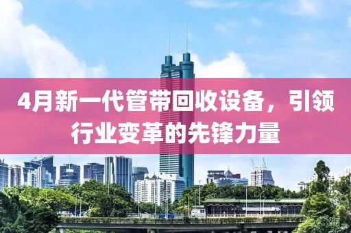 4月新一代管帶回收設(shè)備，引領(lǐng)行業(yè)變革的先鋒力量