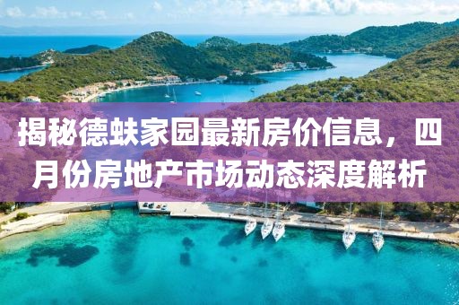 揭秘德蚨家園最新房?jī)r(jià)信息，四月份房地產(chǎn)市場(chǎng)動(dòng)態(tài)深度解析