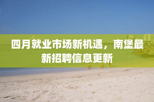 四月就業(yè)市場新機遇，南堡最新招聘信息更新