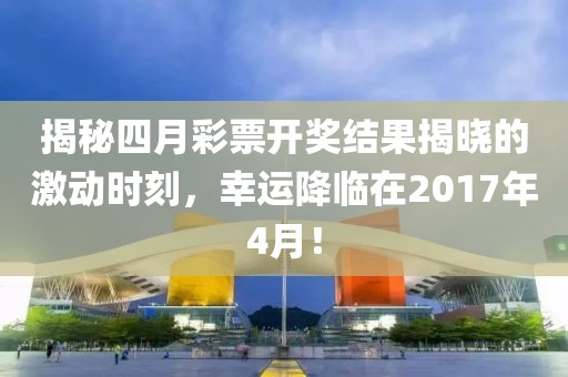 揭秘四月彩票開獎(jiǎng)結(jié)果揭曉的激動(dòng)時(shí)刻，幸運(yùn)降臨在2017年4月！