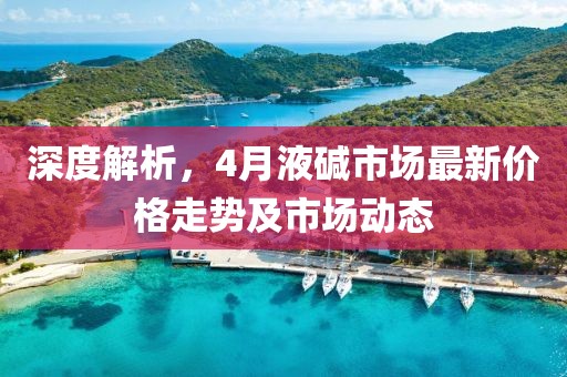 深度解析，4月液堿市場最新價格走勢及市場動態(tài)