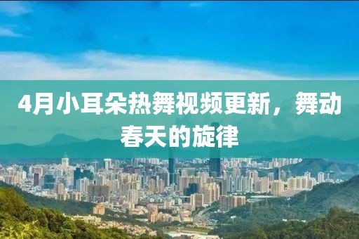4月小耳朵熱舞視頻更新，舞動春天的旋律