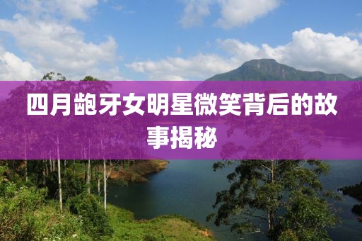 四月齙牙女明星微笑背后的故事揭秘