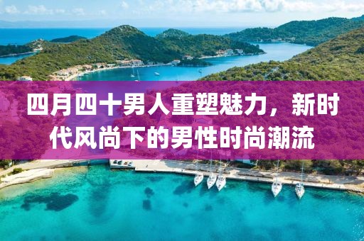 四月四十男人重塑魅力，新時代風尚下的男性時尚潮流