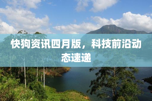 快狗資訊四月版，科技前沿動態(tài)速遞