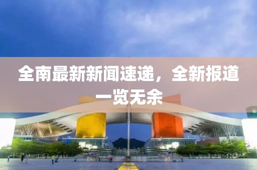 全南最新新聞速遞，全新報(bào)道一覽無(wú)余