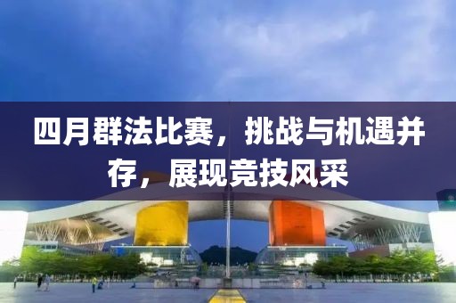 四月群法比賽，挑戰(zhàn)與機(jī)遇并存，展現(xiàn)競(jìng)技風(fēng)采