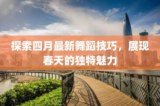 探索四月最新舞蹈技巧，展現(xiàn)春天的獨特魅力