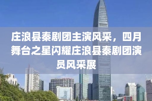 莊浪縣秦劇團(tuán)主演風(fēng)采，四月舞臺(tái)之星閃耀莊浪縣秦劇團(tuán)演員風(fēng)采展