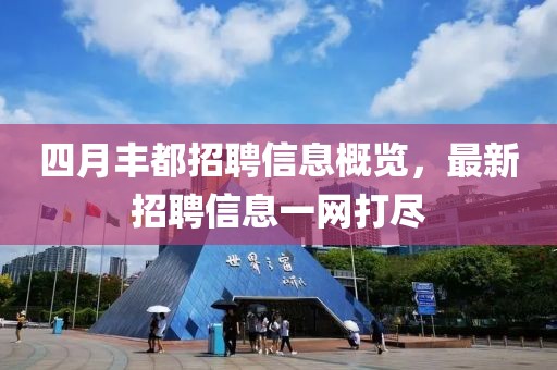 四月豐都招聘信息概覽，最新招聘信息一網(wǎng)打盡