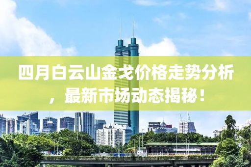 四月白云山金戈價格走勢分析，最新市場動態(tài)揭秘！