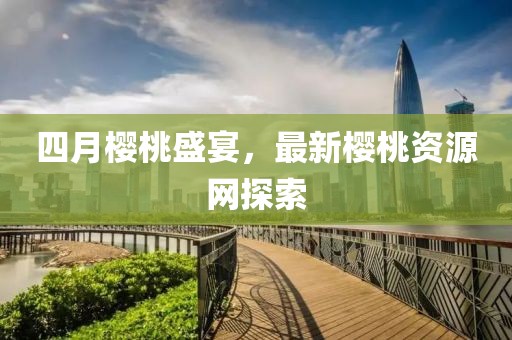 四月櫻桃盛宴，最新櫻桃資源網(wǎng)探索
