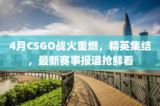 4月CSGO戰(zhàn)火重燃，精英集結(jié)，最新賽事報(bào)道搶鮮看