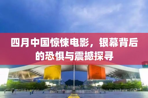 四月中國驚悚電影，銀幕背后的恐懼與震撼探尋