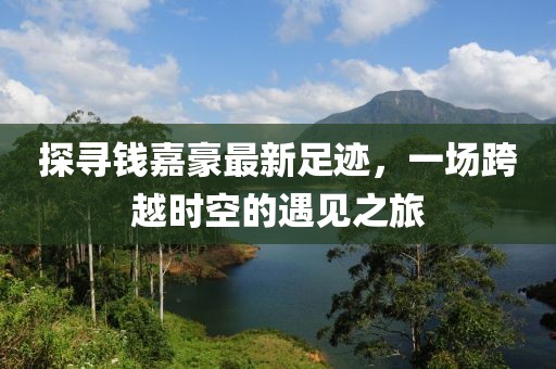 探尋錢(qián)嘉豪最新足跡，一場(chǎng)跨越時(shí)空的遇見(jiàn)之旅