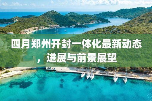 四月鄭州開(kāi)封一體化最新動(dòng)態(tài)，進(jìn)展與前景展望