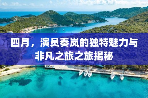 四月，演員奏嵐的獨特魅力與非凡之旅之旅揭秘