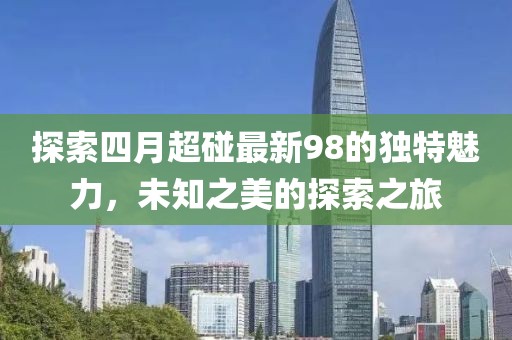 探索四月超碰最新98的獨特魅力，未知之美的探索之旅