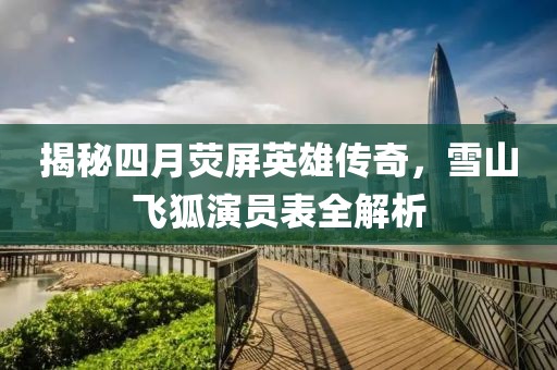 揭秘四月熒屏英雄傳奇，雪山飛狐演員表全解析
