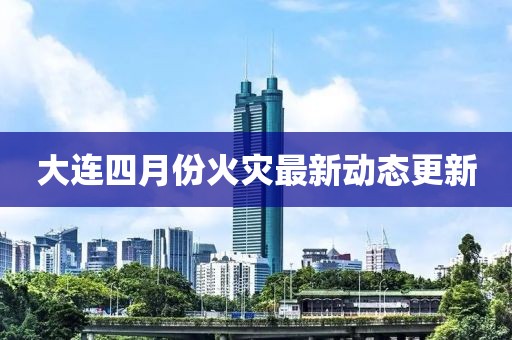 大連四月份火災(zāi)最新動(dòng)態(tài)更新