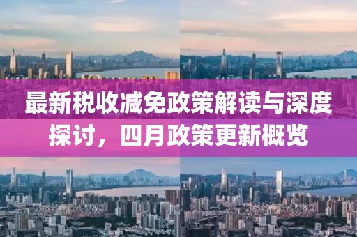 最新稅收減免政策解讀與深度探討，四月政策更新概覽