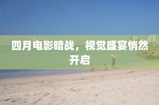 四月電影暗戰(zhàn)，視覺盛宴悄然開啟
