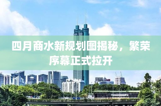 四月商水新規(guī)劃圖揭秘，繁榮序幕正式拉開