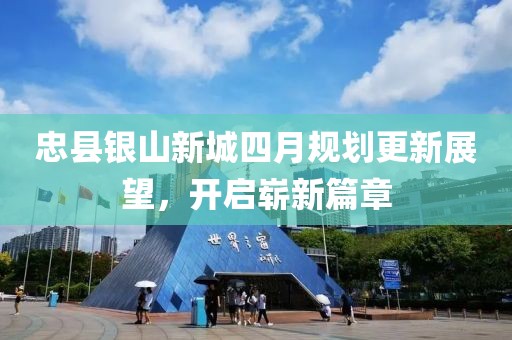 忠縣銀山新城四月規(guī)劃更新展望，開啟嶄新篇章