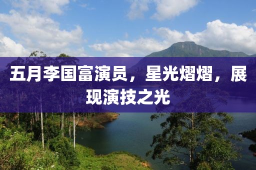 五月李國富演員，星光熠熠，展現(xiàn)演技之光