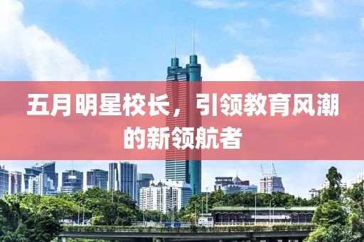 五月明星校長(zhǎng)，引領(lǐng)教育風(fēng)潮的新領(lǐng)航者