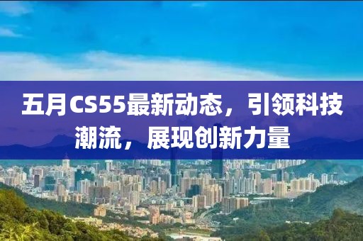 五月CS55最新動(dòng)態(tài)，引領(lǐng)科技潮流，展現(xiàn)創(chuàng)新力量
