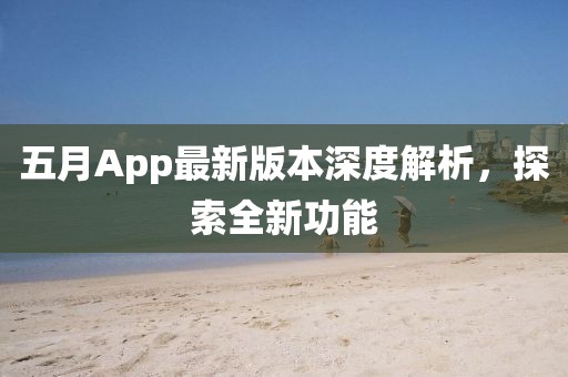五月App最新版本深度解析，探索全新功能