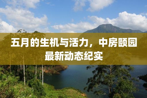 五月的生機(jī)與活力，中房頤園最新動(dòng)態(tài)紀(jì)實(shí)