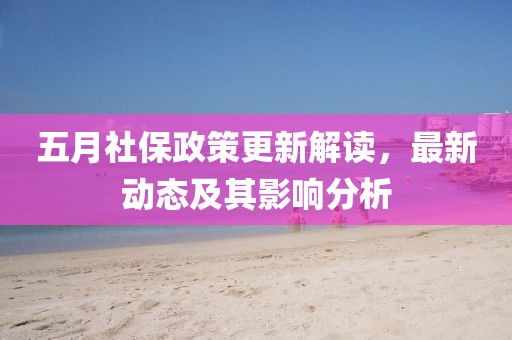 五月社保政策更新解讀，最新動(dòng)態(tài)及其影響分析