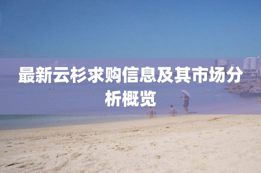 最新云杉求購(gòu)信息及其市場(chǎng)分析概覽