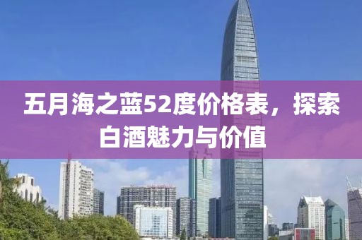 五月海之藍(lán)52度價(jià)格表，探索白酒魅力與價(jià)值