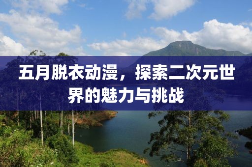 五月脫衣動漫，探索二次元世界的魅力與挑戰(zhàn)
