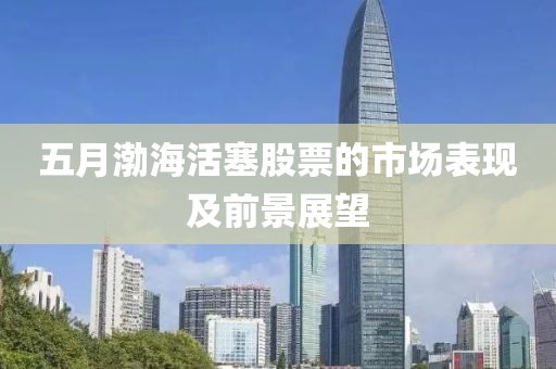 五月渤海活塞股票的市場表現(xiàn)及前景展望