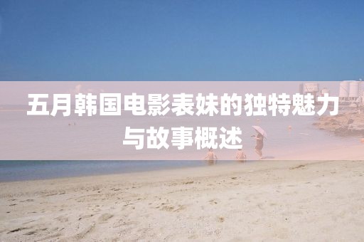 五月韓國電影表妹的獨特魅力與故事概述