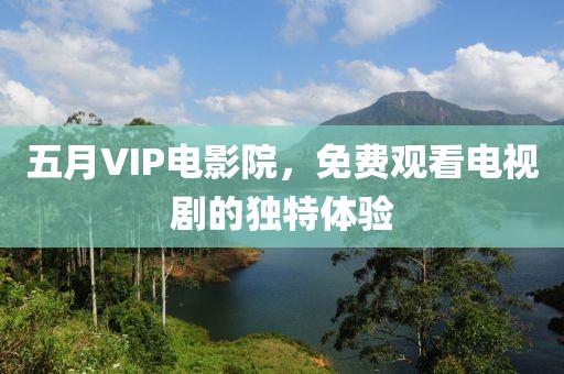 五月VIP電影院，免費(fèi)觀看電視劇的獨(dú)特體驗(yàn)